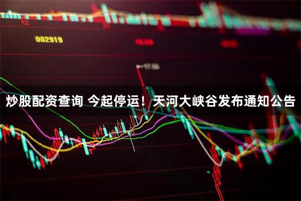 炒股配资查询 今起停运！天河大峡谷发布通知公告