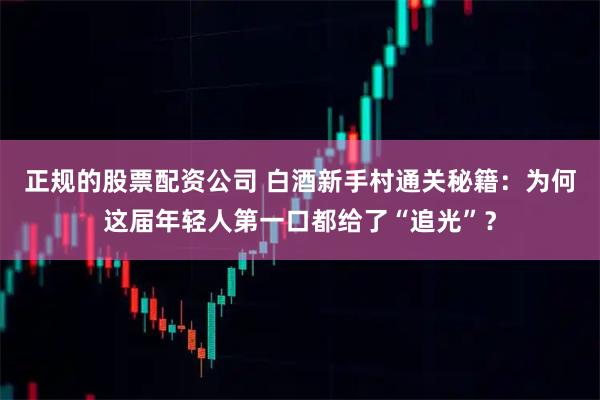 正规的股票配资公司 白酒新手村通关秘籍：为何这届年轻人第一口都给了“追光”？