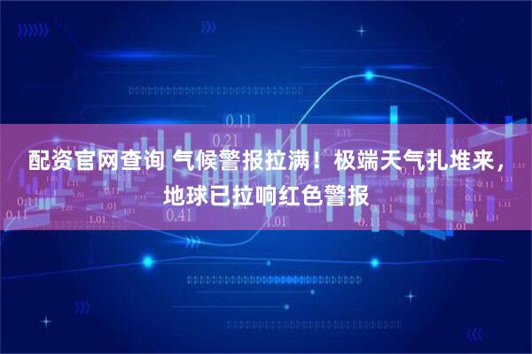 配资官网查询 气候警报拉满！极端天气扎堆来，地球已拉响红色警报