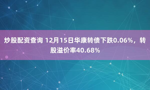 炒股配资查询 12月15日华康转债下跌0.06%，转股溢价率40.68%