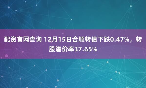 配资官网查询 12月15日合顺转债下跌0.47%，转股溢价率37.65%