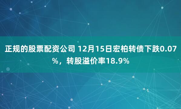 正规的股票配资公司 12月15日宏柏转债下跌0.07%，转股溢价率18.9%