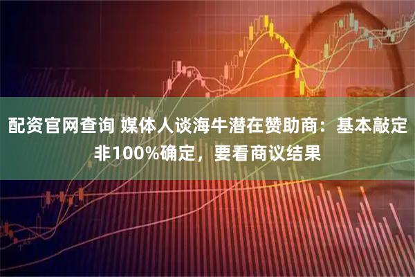 配资官网查询 媒体人谈海牛潜在赞助商：基本敲定非100%确定，要看商议结果