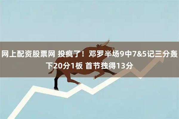 网上配资股票网 投疯了！邓罗半场9中7&5记三分轰下20分1板 首节独得13分