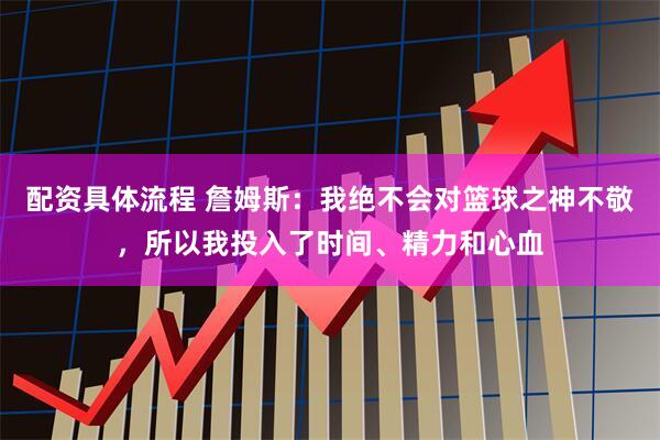 配资具体流程 詹姆斯：我绝不会对篮球之神不敬，所以我投入了时间、精力和心血