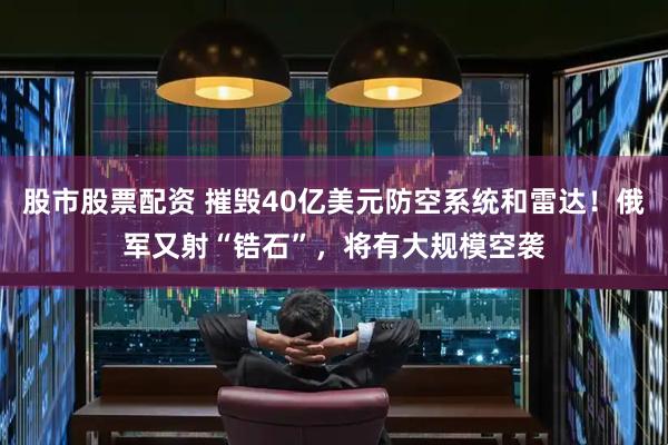 股市股票配资 摧毁40亿美元防空系统和雷达!俄军又射“锆石”,将有大规模空袭