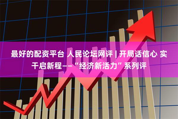 最好的配资平台 人民论坛网评 | 开局话信心 实干启新程——“经济新活力”系列评