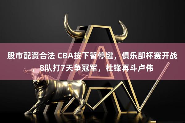 股市配资合法 CBA按下暂停键，俱乐部杯赛开战，8队打7天争冠军，杜锋再斗卢伟