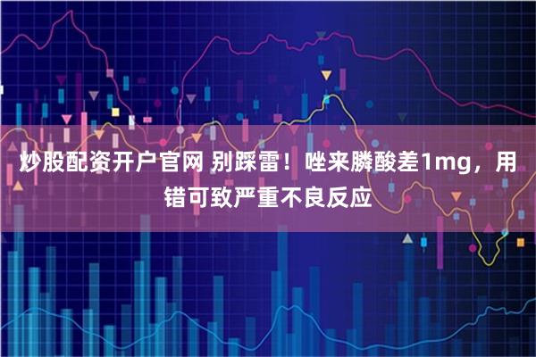 炒股配资开户官网 别踩雷！唑来膦酸差1mg，用错可致严重不良反应