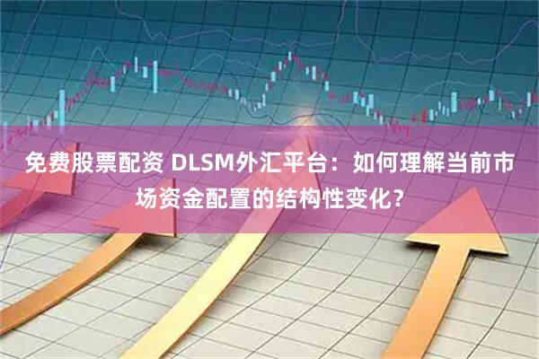 免费股票配资 DLSM外汇平台：如何理解当前市场资金配置的结构性变化？