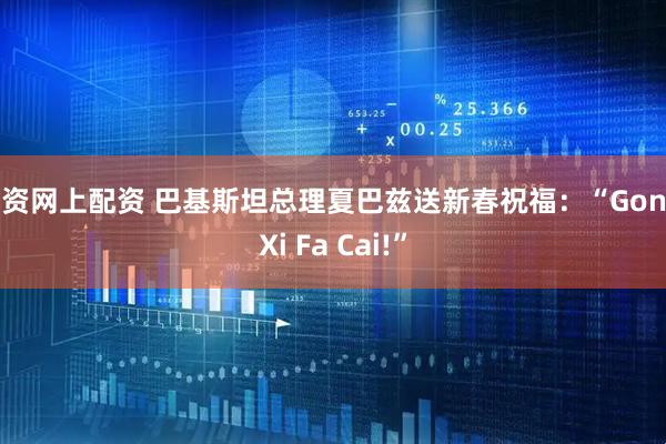 配资网上配资 巴基斯坦总理夏巴兹送新春祝福：“Gong Xi Fa Cai!”
