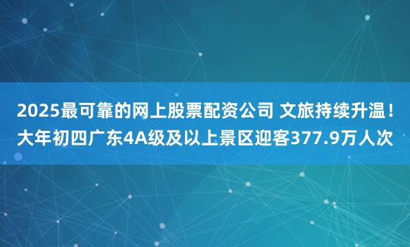 2025最可靠的网上股票配资公司 文旅持续升温！大年初四广东4A级及以上景区迎客377.9万人次