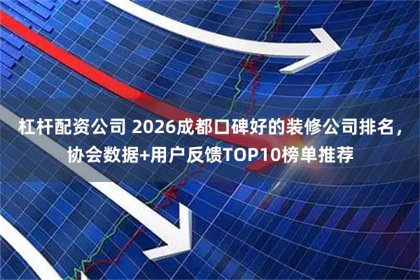 杠杆配资公司 2026成都口碑好的装修公司排名，协会数据+用户反馈TOP10榜单推荐