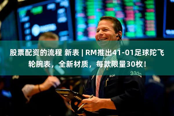 股票配资的流程 新表 | RM推出41-01足球陀飞轮腕表，全新材质，每款限量30枚！