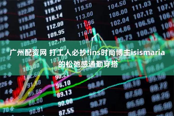 广州配资网 打工人必抄!ins时尚博主isismaria 的松弛感通勤穿搭