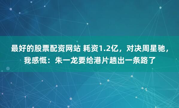 最好的股票配资网站 耗资1.2亿，对决周星驰，我感慨：朱一龙要给港片趟出一条路了
