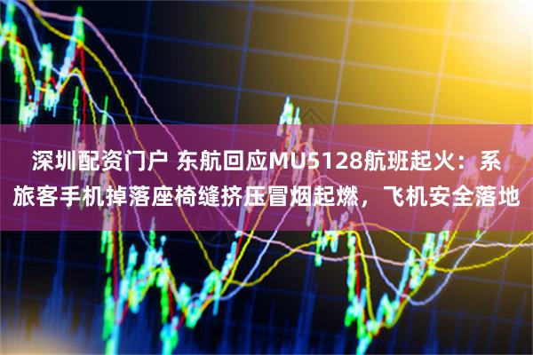 深圳配资门户 东航回应MU5128航班起火：系旅客手机掉落座椅缝挤压冒烟起燃，飞机安全落地