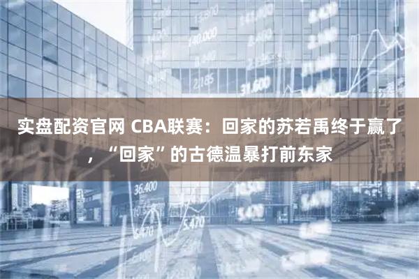 实盘配资官网 CBA联赛：回家的苏若禹终于赢了，“回家”的古德温暴打前东家