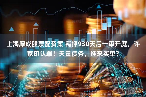 上海厚成股票配资案 羁押930天后一审开庭，许家印认罪！天量债务，谁来买单？