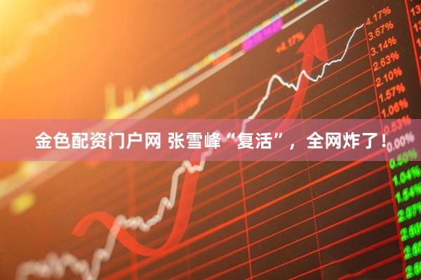 金色配资门户网 张雪峰“复活”，全网炸了！