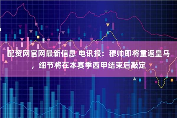 配资网官网最新信息 电讯报：穆帅即将重返皇马，细节将在本赛季西甲结束后敲定