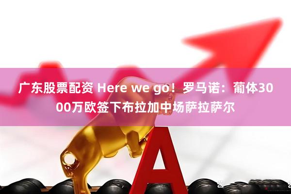 广东股票配资 Here we go！罗马诺：葡体3000万欧签下布拉加中场萨拉萨尔