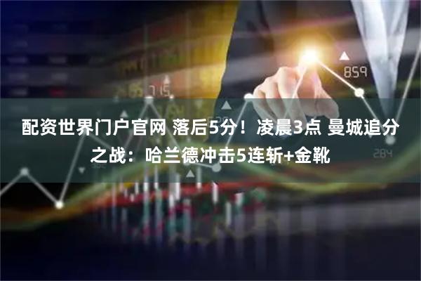 配资世界门户官网 落后5分！凌晨3点 曼城追分之战：哈兰德冲击5连斩+金靴