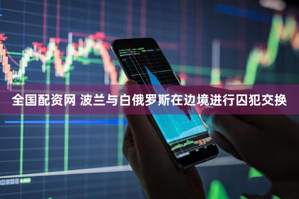 全国配资网 波兰与白俄罗斯在边境进行囚犯交换
